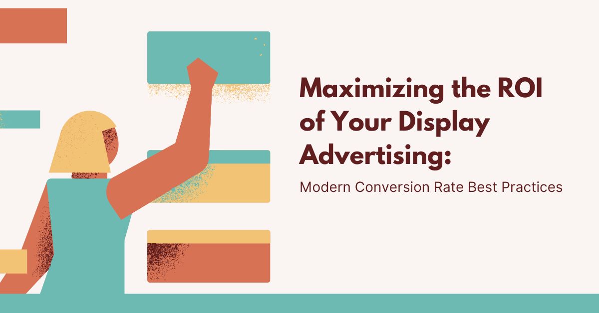 Maximizing the ROI of Your Display Advertising: Modern Conversion Rate Best Practices